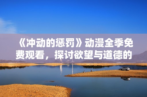 《冲动的惩罚》动漫全季免费观看，探讨欲望与道德的纠葛与代价
