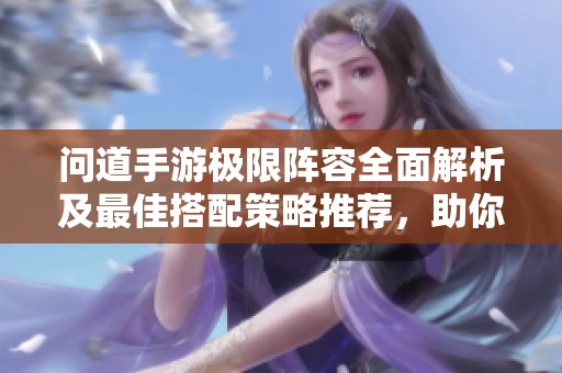 问道手游极限阵容全面解析及最佳搭配策略推荐，助你轻松制胜