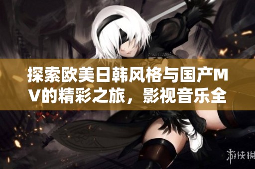 探索欧美日韩风格与国产MV的精彩之旅，影视音乐全解析