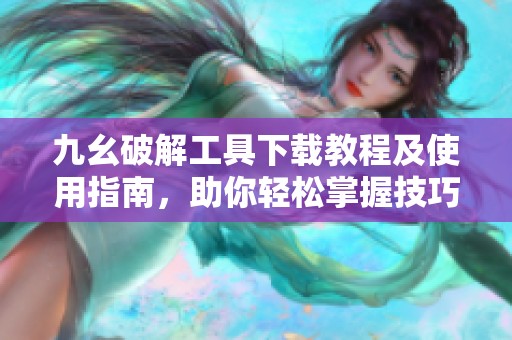 九幺破解工具下载教程及使用指南，助你轻松掌握技巧