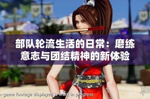 部队轮流生活的日常：磨练意志与团结精神的新体验