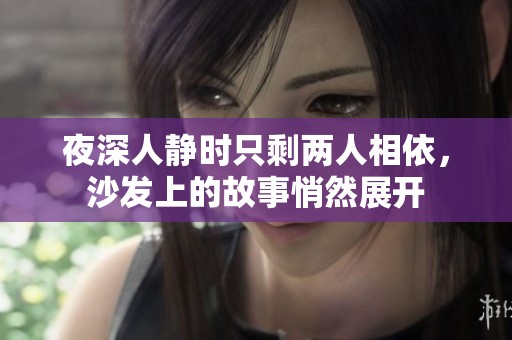 夜深人静时只剩两人相依，沙发上的故事悄然展开