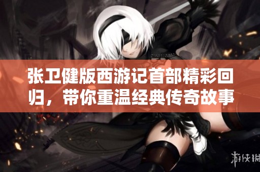 张卫健版西游记首部精彩回归，带你重温经典传奇故事
