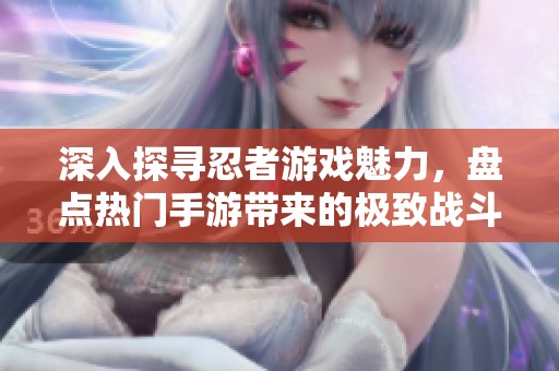 深入探寻忍者游戏魅力，盘点热门手游带来的极致战斗体验