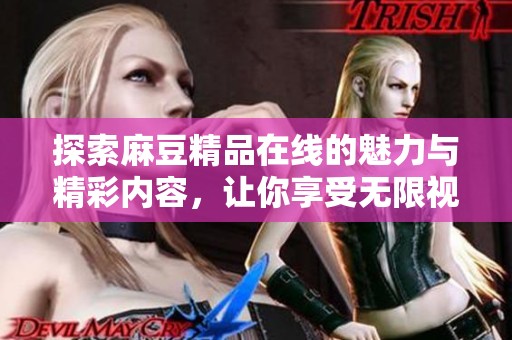 探索麻豆精品在线的魅力与精彩内容，让你享受无限视听盛宴