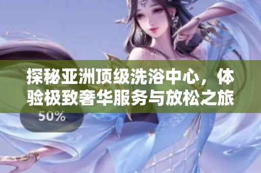 探秘亚洲顶级洗浴中心，体验极致奢华服务与放松之旅