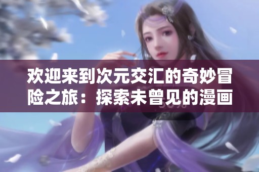 欢迎来到次元交汇的奇妙冒险之旅：探索未曾见的漫画世界