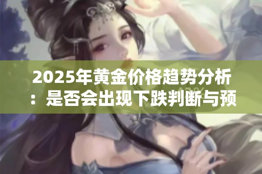 2025年黄金价格趋势分析：是否会出现下跌判断与预测