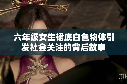 六年级女生裙底白色物体引发社会关注的背后故事