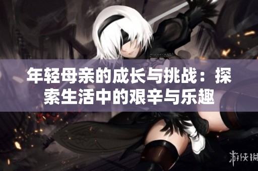 年轻母亲的成长与挑战：探索生活中的艰辛与乐趣