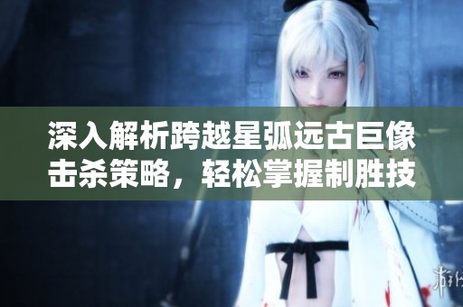 深入解析跨越星弧远古巨像击杀策略，轻松掌握制胜技巧