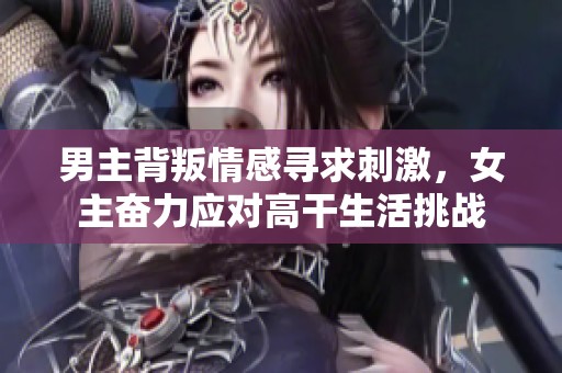 男主背叛情感寻求刺激，女主奋力应对高干生活挑战