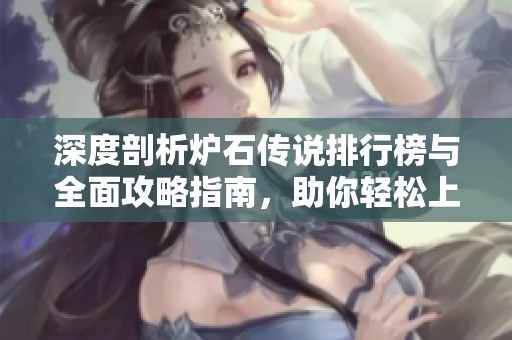 深度剖析炉石传说排行榜与全面攻略指南，助你轻松上分