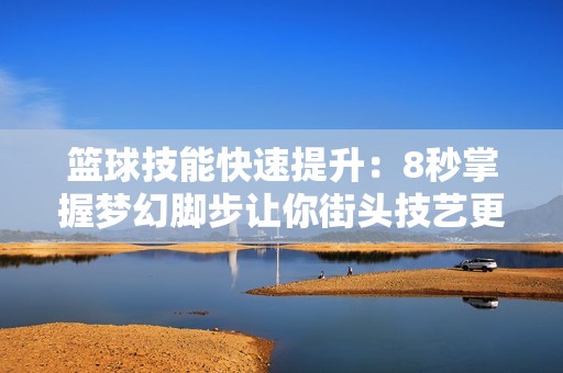篮球技能快速提升：8秒掌握梦幻脚步让你街头技艺更出众！