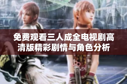 免费观看三人成全电视剧高清版精彩剧情与角色分析