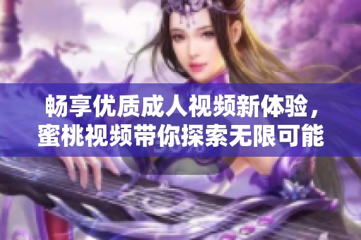 畅享优质成人视频新体验，蜜桃视频带你探索无限可能