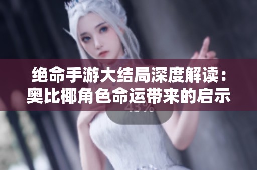 绝命手游大结局深度解读：奥比椰角色命运带来的启示与反思
