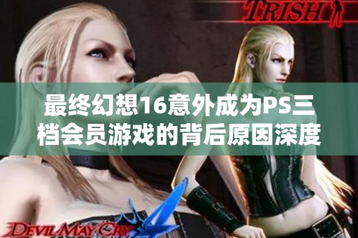 最终幻想16意外成为PS三档会员游戏的背后原因深度解析