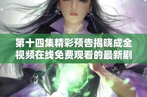 第十四集精彩预告揭晓成全视频在线免费观看的最新剧情动态