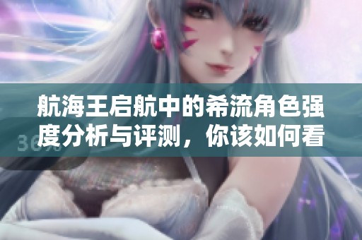 航海王启航中的希流角色强度分析与评测，你该如何看待他的实力