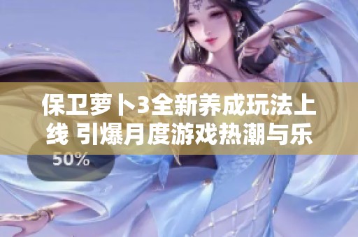 保卫萝卜3全新养成玩法上线 引爆月度游戏热潮与乐趣