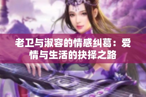 老卫与淑容的情感纠葛：爱情与生活的抉择之路