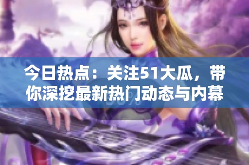 今日热点：关注51大瓜，带你深挖最新热门动态与内幕揭秘