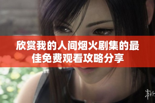 欣赏我的人间烟火剧集的最佳免费观看攻略分享