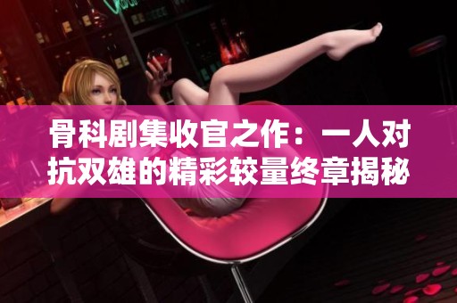 骨科剧集收官之作：一人对抗双雄的精彩较量终章揭秘