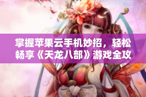 掌握苹果云手机妙招，轻松畅享《天龙八部》游戏全攻略解析