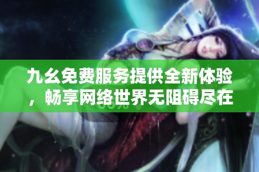 九幺免费服务提供全新体验，畅享网络世界无阻碍尽在指尖