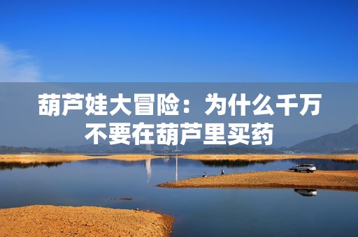 葫芦娃大冒险：为什么千万不要在葫芦里买药