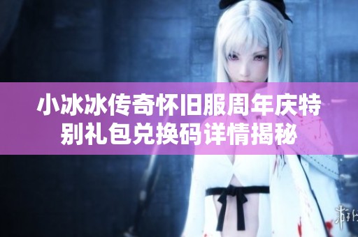 小冰冰传奇怀旧服周年庆特别礼包兑换码详情揭秘