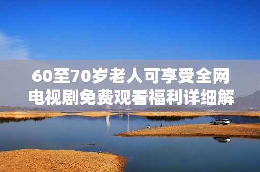 60至70岁老人可享受全网电视剧免费观看福利详细解析