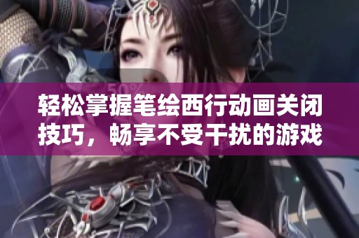 轻松掌握笔绘西行动画关闭技巧，畅享不受干扰的游戏体验秘诀分享