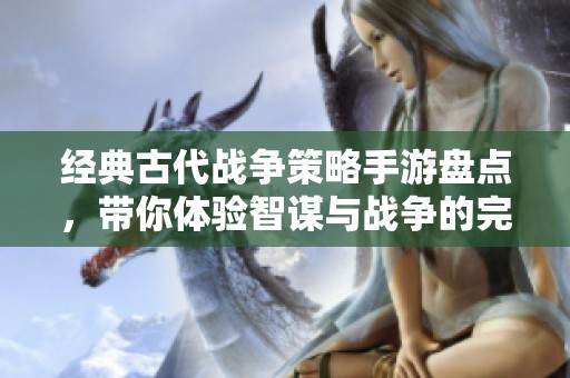 经典古代战争策略手游盘点，带你体验智谋与战争的完美结合