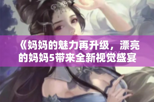 《妈妈的魅力再升级，漂亮的妈妈5带来全新视觉盛宴》