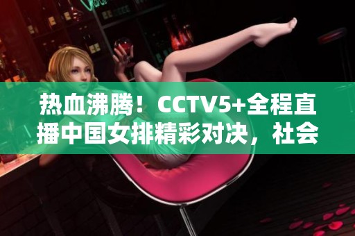热血沸腾！CCTV5+全程直播中国女排精彩对决，社会各界共同见证女排精神