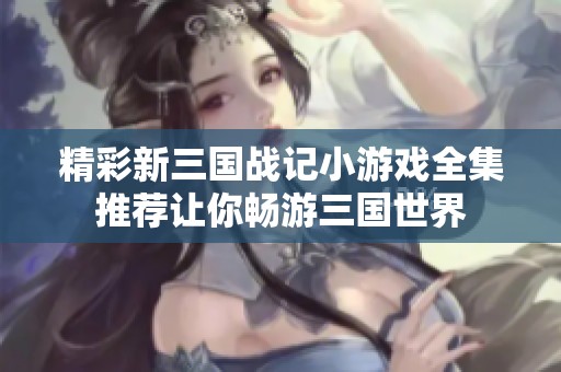 精彩新三国战记小游戏全集推荐让你畅游三国世界