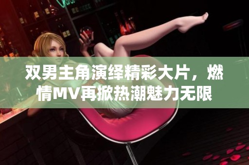 双男主角演绎精彩大片，燃情MV再掀热潮魅力无限