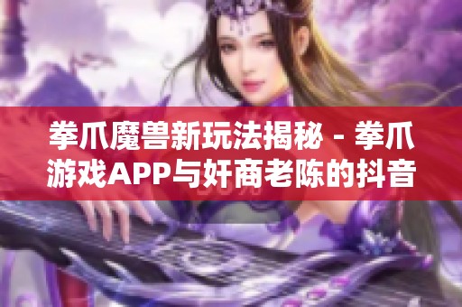 拳爪魔兽新玩法揭秘 - 拳爪游戏APP与奸商老陈的抖音故事探索