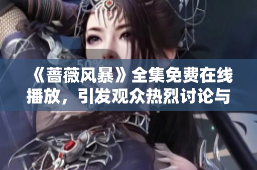 《蔷薇风暴》全集免费在线播放，引发观众热烈讨论与追捧