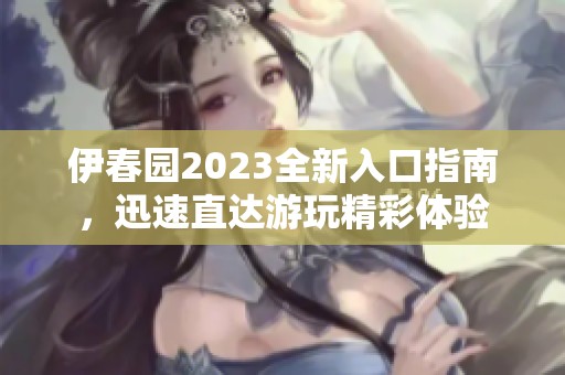 伊春园2023全新入口指南，迅速直达游玩精彩体验