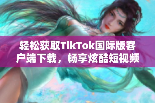 轻松获取TikTok国际版客户端下载，畅享炫酷短视频体验