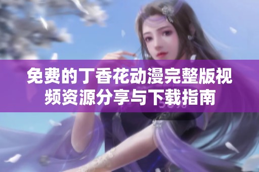 免费的丁香花动漫完整版视频资源分享与下载指南