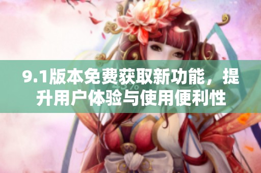 9.1版本免费获取新功能，提升用户体验与使用便利性