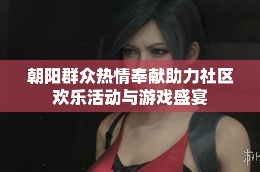 朝阳群众热情奉献助力社区欢乐活动与游戏盛宴
