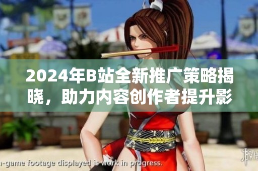 2024年B站全新推广策略揭晓，助力内容创作者提升影响力