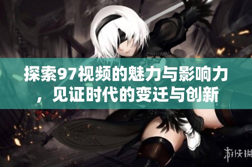 探索97视频的魅力与影响力，见证时代的变迁与创新