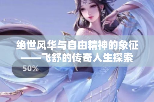 绝世风华与自由精神的象征——飞舒的传奇人生探索
